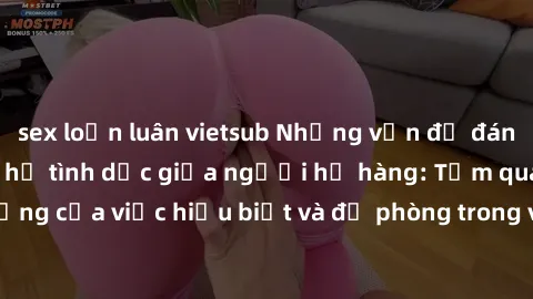 sex loạn luân vietsub Những vấn đề đáng quan tâm về quan hệ tình dục giữa người họ hàng: Tầm quan trọng của việc hiểu biết và đề phòng trong việc tiếp xúc trong gia đình.