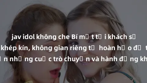 jav idol không che Bí mật tại khách sạn: Phòng quay lén khép kín, không gian riêng tư hoàn hảo để thực hiện những cuộc trò chuyện và hành động không bị người khác phát hiện.