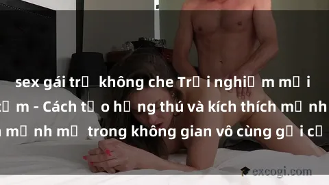 sex gái trẻ không che Trải nghiệm mới lạ với sex phòng tắm - Cách tạo hứng thú và kích thích mạnh mẽ trong không gian vô cùng gợi cảm và lãng mạn
