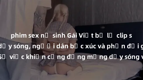 phim sex nữ sinh Gái Việt bị lộ clip sex khiến dư luận dậy sóng, người dân bức xúc và phản đối gay gắt. Sự việc khiến cộng đồng mạng dậy sóng và yêu cầu xử lý nghiêm ngặt.