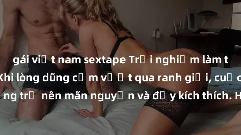 gái việt nam sextape Trải nghiệm làm tình ngoài đường: Khi lòng dũng cảm vượt qua ranh giới, cuộc hẹn nơi công cộng trở nên mãn nguyện và đầy kích thích. Hành vi nguy hiểm, nhưng cũng tạo nên cảm giác