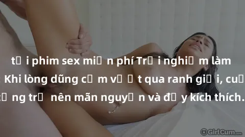 tải phim sex miễn phí Trải nghiệm làm tình ngoài đường: Khi lòng dũng cảm vượt qua ranh giới, cuộc hẹn nơi công cộng trở nên mãn nguyện và đầy kích thích. Hành vi nguy hiểm, nhưng cũng tạo nên cảm giá