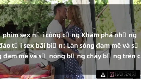 phim sex nơi công cộng Khám phá những trải nghiệm độc đáo tại sex bãi biển: Làn sóng đam mê và sự nóng bỏng cháy bỏng trên cát trắng