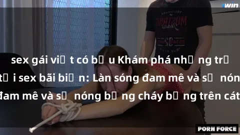 sex gái việt có bầu Khám phá những trải nghiệm độc đáo tại sex bãi biển: Làn sóng đam mê và sự nóng bỏng cháy bỏng trên cát trắng