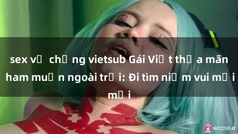 sex vợ chồng vietsub Gái Việt thỏa mãn ham muốn ngoài trời: Đi tìm niềm vui mới