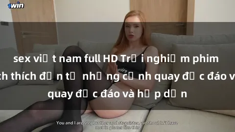 sex việt nam full HD Trải nghiệm phim sex : Sự kích thích đến từ những cảnh quay độc đáo và hấp dẫn
