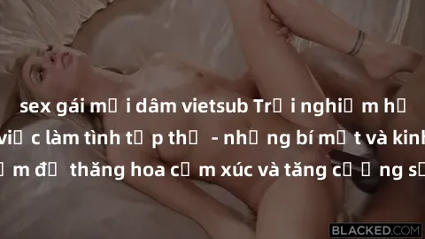 sex gái mại dâm vietsub Trải nghiệm hứng khởi cùng với việc làm tình tập thể - những bí mật và kinh nghiệm để thăng hoa cảm xúc và tăng cường sự gắn kết trong mối quan hệ