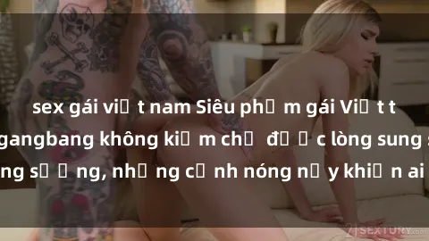 sex gái việt nam Siêu phẩm gái Việt tham gia trong buổi gangbang không kiềm chế được lòng sung sướng, những cảnh nóng nảy khiến ai cũng phải mãn nhãn