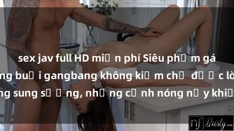 sex jav full HD miễn phí Siêu phẩm gái Việt tham gia trong buổi gangbang không kiềm chế được lòng sung sướng, những cảnh nóng nảy khiến ai cũng phải mãn nhãn