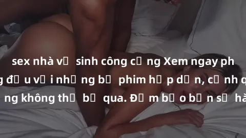 sex nhà vệ sinh công cộng Xem ngay phim sex bukkake hàng đầu với những bộ phim hấp dẫn, cảnh quay nóng bỏng không thể bỏ qua. Đảm bảo bạn sẽ hài lòng với trải nghiệm mới lạ này!