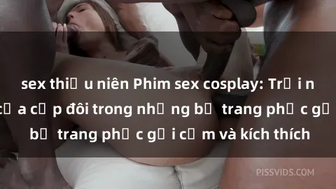 sex thiếu niên Phim sex cosplay: Trải nghiệm tuyệt vời của cặp đôi trong những bộ trang phục gợi cảm và kích thích