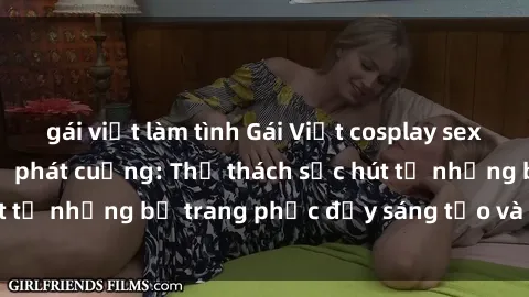 gái việt làm tình Gái Việt cosplay sexy khiến fan hâm mộ phát cuồng: Thử thách sức hút từ những bộ trang phục đầy sáng tạo và quyến rũ!