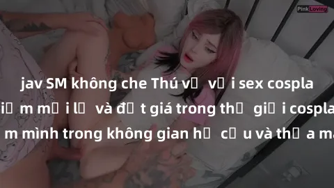 jav SM không che Thú vị với sex cosplay anime: Trải nghiệm mới lạ và đắt giá trong thế giới cosplay! Đắm mình trong không gian hư cấu và thỏa mãn niềm đam mê của bạn!