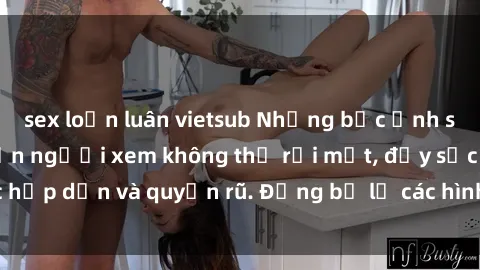 sex loạn luân vietsub Những bức ảnh sexy tá gợi cảm khiến người xem không thể rời mắt, đầy sức hấp dẫn và quyến rũ. Đừng bỏ lỡ các hình ảnh nóng bỏng này!
