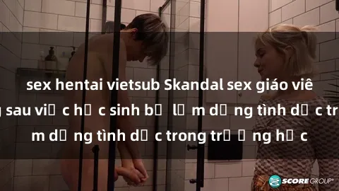 sex hentai vietsub Skandal sex giáo viên: Sự thật đằng sau việc học sinh bị lạm dụng tình dục trong trường học