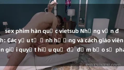sex phim hàn quốc vietsub Những vấn đề về sex học sinh: Các yếu tố ảnh hưởng và cách giáo viên giải quyết hiệu quả để đảm bảo sự phát triển toàn diện.