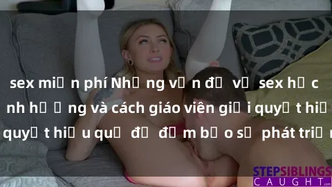 sex miễn phí Những vấn đề về sex học sinh: Các yếu tố ảnh hưởng và cách giáo viên giải quyết hiệu quả để đảm bảo sự phát triển toàn diện.