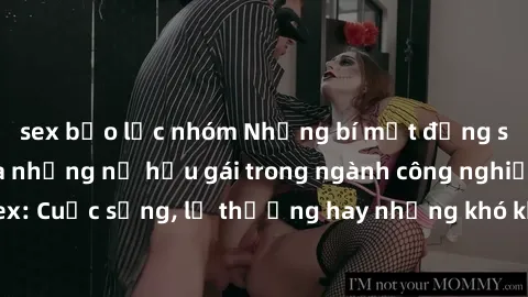sex bạo lực nhóm Những bí mật đằng sau cuộc sống của những nữ hầu gái trong ngành công nghiệp sex: Cuộc sống, lẽ thường hay những khó khăn mà họ phải đối mặt.