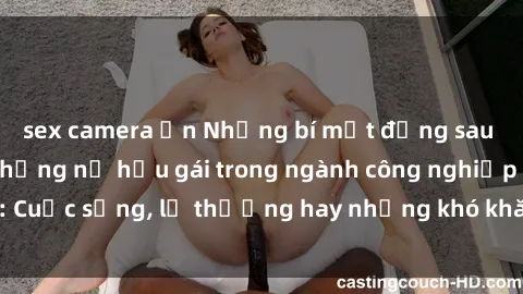 sex camera ẩn Những bí mật đằng sau cuộc sống của những nữ hầu gái trong ngành công nghiệp sex: Cuộc sống, lẽ thường hay những khó khăn mà họ phải đối mặt.