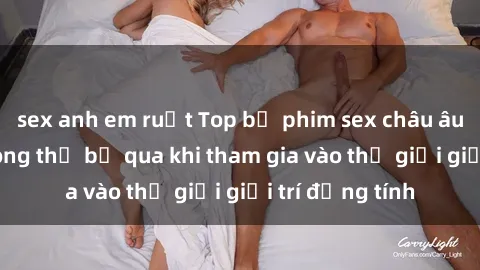 sex anh em ruột Top bộ phim sex châu âu nổi tiếng không thể bỏ qua khi tham gia vào thế giới giải trí đồng tính