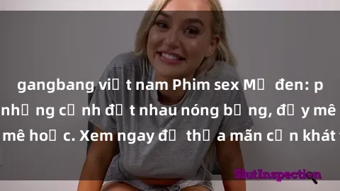 gangbang việt nam Phim sex Mỹ đen: phút mãnh liệt với những cảnh địt nhau nóng bỏng, đầy mê hoặc. Xem ngay để thỏa mãn cơn khát tình dục của bạn!
