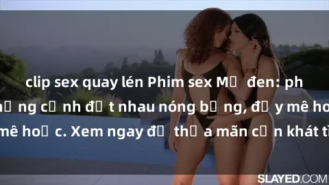 clip sex quay lén Phim sex Mỹ đen: phút mãnh liệt với những cảnh địt nhau nóng bỏng, đầy mê hoặc. Xem ngay để thỏa mãn cơn khát tình dục của bạn!