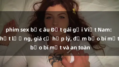 phim sex bắc âu Đặt gái gọi Việt Nam: Dịch vụ chất lượng, giá cả hợp lý, đảm bảo bí mật và an toàn