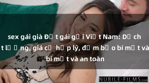 sex gái già Đặt gái gọi Việt Nam: Dịch vụ chất lượng, giá cả hợp lý, đảm bảo bí mật và an toàn