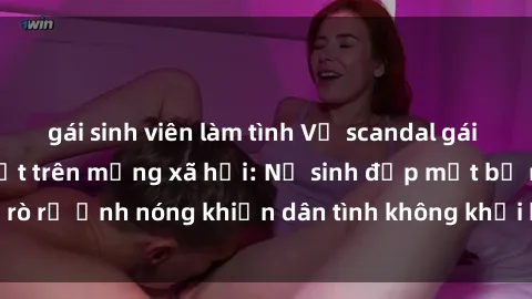 gái sinh viên làm tình Vụ scandal gái xinh lộ hàng gây sốt trên mạng xã hội: Nữ sinh đẹp mắt bị rò rỉ ảnh nóng khiến dân tình không khỏi bất ngờ và phẫn nộ!