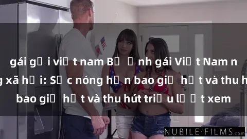 gái gọi việt nam Bộ ảnh gái Việt Nam nude gây sốt mạng xã hội: Sắc nóng hơn bao giờ hết và thu hút triệu lượt xem