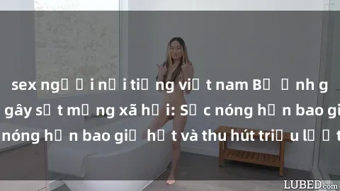 sex người nổi tiếng việt nam Bộ ảnh gái Việt Nam nude gây sốt mạng xã hội: Sắc nóng hơn bao giờ hết và thu hút triệu lượt xem