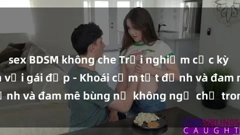 sex BDSM không che Trải nghiệm cực kỳ thú vị khi làm tình với gái đẹp - Khoái cảm tột đỉnh và đam mê bùng nổ không ngờ chỉ trong một đêm!