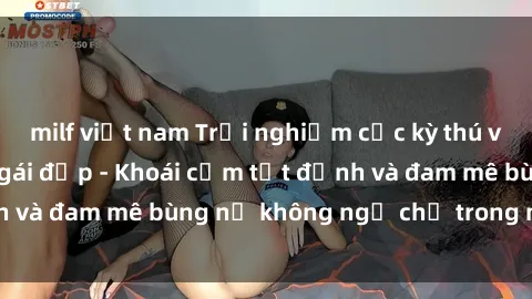 milf việt nam Trải nghiệm cực kỳ thú vị khi làm tình với gái đẹp - Khoái cảm tột đỉnh và đam mê bùng nổ không ngờ chỉ trong một đêm!