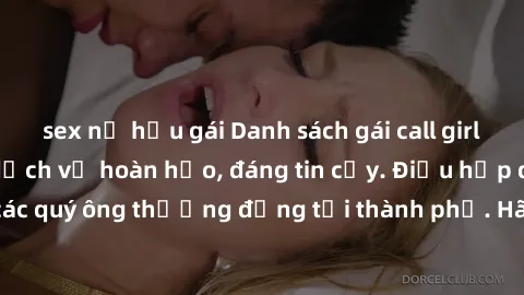 sex nữ hầu gái Danh sách gái call girl vip chất lượng, dịch vụ hoàn hảo, đáng tin cậy. Điều hấp dẫn cho các quý ông thượng đẳng tại thành phố. Hãy nhấc máy và đặt lịch ngay!