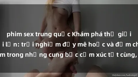 phim sex trung quốc Khám phá thế giới mới với sex người lớn: trải nghiệm đầy mê hoặc và đắm chìm trong những cung bậc cảm xúc tột cùng, hứng khởi và cuốn hút.