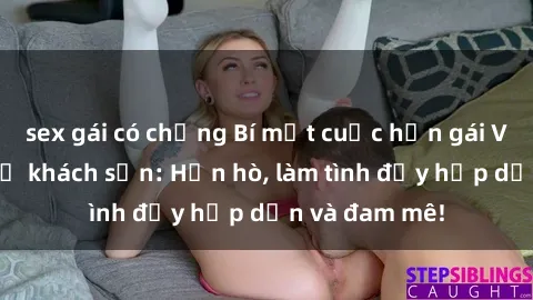 sex gái có chồng Bí mật cuộc hẹn gái Việt lần đầu ở khách sạn: Hẹn hò, làm tình đầy hấp dẫn và đam mê!