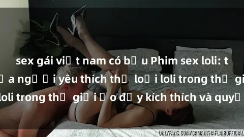 sex gái việt nam có bầu Phim sex loli: thỏa mãn đam mê của người yêu thích thể loại loli trong thế giới ảo đầy kích thích và quyến rũ.