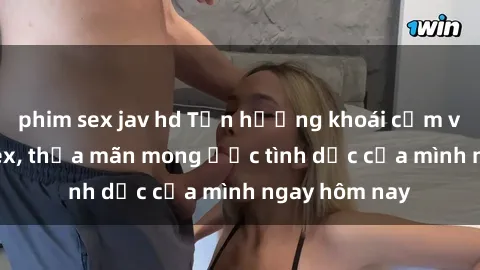 phim sex jav hd Tận hưởng khoái cảm với gái xinh sex, thỏa mãn mong ước tình dục của mình ngay hôm nay