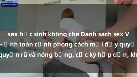 sex học sinh không che Danh sách sex Việt Nam không che - Ảnh toàn cảnh phong cách mới đầy quyến rũ và nóng bỏng, cực kỳ hấp dẫn, không thể bỏ qua!