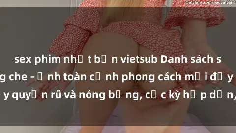 sex phim nhật bản vietsub Danh sách sex Việt Nam không che - Ảnh toàn cảnh phong cách mới đầy quyến rũ và nóng bỏng, cực kỳ hấp dẫn, không thể bỏ qua!