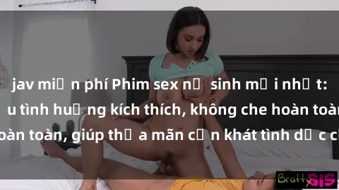 jav miễn phí Phim sex nữ sinh mới nhất: Trải nghiệm nhiều tình huống kích thích, không che hoàn toàn, giúp thỏa mãn cơn khát tình dục của các bạn trẻ