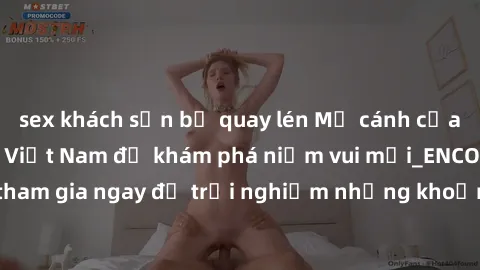 sex khách sạn bị quay lén Mở cánh cửa thế giới sex MILF Việt Nam để khám phá niềm vui mới_ENCODE_. Hãy tham gia ngay để trải nghiệm những khoảnh khắc đầy kích thích và đam mê.