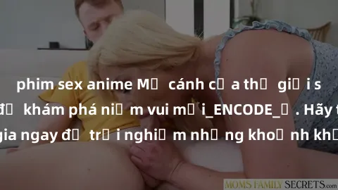phim sex anime Mở cánh cửa thế giới sex MILF Việt Nam để khám phá niềm vui mới_ENCODE_. Hãy tham gia ngay để trải nghiệm những khoảnh khắc đầy kích thích và đam mê.