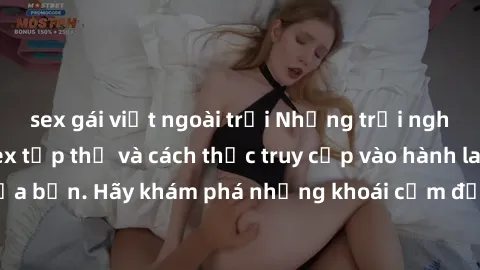 sex gái việt ngoài trời Những trải nghiệm mới lạ với sex tập thể và cách thức truy cập vào hành lang đam mê của bạn. Hãy khám phá những khoái cảm đầy kích thích với tập thể hấp dẫn!