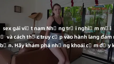 sex gái việt nam Những trải nghiệm mới lạ với sex tập thể và cách thức truy cập vào hành lang đam mê của bạn. Hãy khám phá những khoái cảm đầy kích thích với tập thể hấp dẫn!
