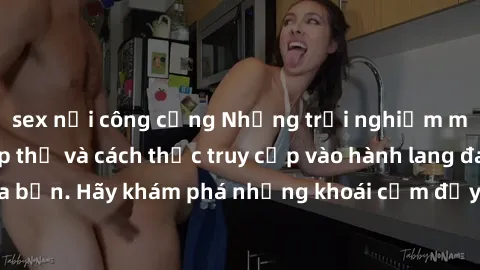 sex nơi công cộng Những trải nghiệm mới lạ với sex tập thể và cách thức truy cập vào hành lang đam mê của bạn. Hãy khám phá những khoái cảm đầy kích thích với tập thể hấp dẫn!
