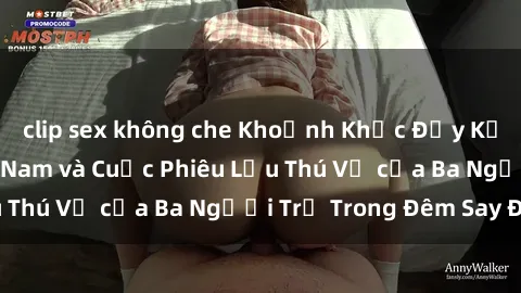 clip sex không che Khoảnh Khắc Đầy Kịch Tính: Sex  Việt Nam và Cuộc Phiêu Lưu Thú Vị của Ba Người Trẻ Trong Đêm Say Đắm