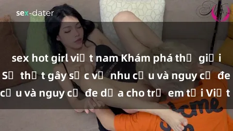sex hot girl việt nam Khám phá thế giới sex loli Việt Nam: Sự thật gây sốc về nhu cầu và nguy cơ đe dọa cho trẻ em tại Việt Nam