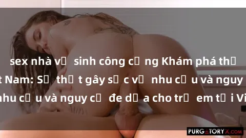 sex nhà vệ sinh công cộng Khám phá thế giới sex loli Việt Nam: Sự thật gây sốc về nhu cầu và nguy cơ đe dọa cho trẻ em tại Việt Nam