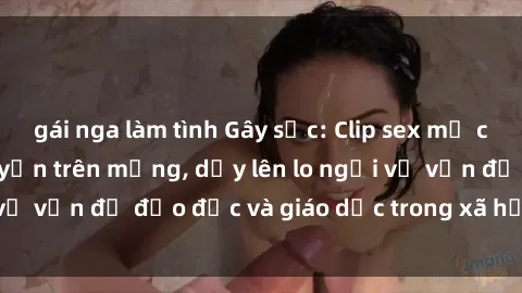 gái nga làm tình Gây sốc: Clip sex mẹ con Việt Nam lan truyền trên mạng, dấy lên lo ngại về vấn đề đạo đức và giáo dục trong xã hội hiện nay.